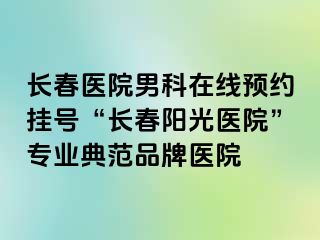 长春医院男科在线预约挂号“长春阳光医院”专业典范品牌医院