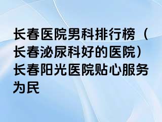 长春医院男科排行榜（长春泌尿科好的医院）长春阳光医院贴心服务为民