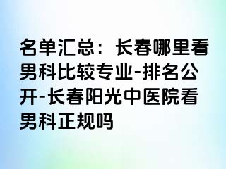 名单汇总：长春哪里看男科比较专业-排名公开-长春阳光中医院看男科正规吗