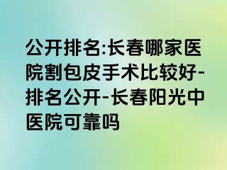 公开排名:长春哪家医院割包皮手术比较好-排名公开-长春阳光中医院可靠吗