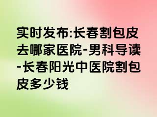 实时发布:长春割包皮去哪家医院-男科导读-长春阳光中医院割包皮多少钱