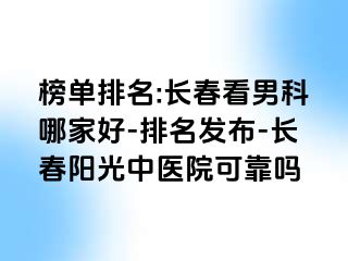 榜单排名:长春看男科哪家好-排名发布-长春阳光中医院可靠吗