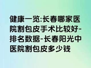 健康一览:长春哪家医院割包皮手术比较好-排名数据-长春阳光中医院割包皮多少钱