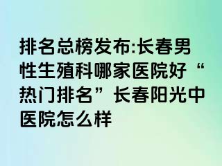 排名总榜发布:长春男性生殖科哪家医院好“热门排名”长春阳光中医院怎么样