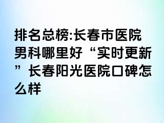 排名总榜:长春市医院男科哪里好“实时更新”长春阳光医院口碑怎么样