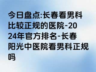 今日盘点:长春看男科比较正规的医院-2024年官方排名-长春阳光中医院看男科正规吗