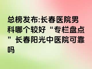 总榜发布:长春医院男科哪个较好“专栏盘点”长春阳光中医院可靠吗