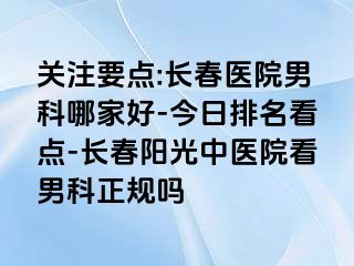 关注要点:长春医院男科哪家好-今日排名看点-长春阳光中医院看男科正规吗