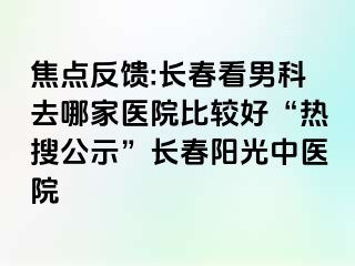 焦点反馈:长春看男科去哪家医院比较好“热搜公示”长春阳光中医院