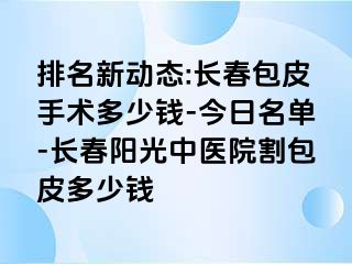 排名新动态:长春包皮手术多少钱-今日名单-长春阳光中医院割包皮多少钱