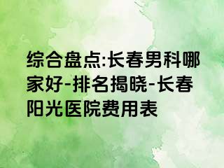 综合盘点:长春男科哪家好-排名揭晓-长春阳光医院费用表