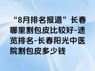 “8月排名报道”长春哪里割包皮比较好-速览排名-长春阳光中医院割包皮多少钱