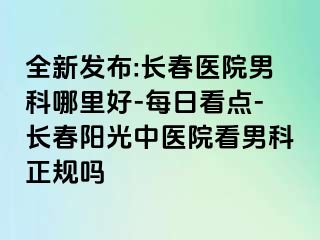 全新发布:长春医院男科哪里好-每日看点-长春阳光中医院看男科正规吗