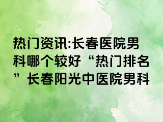 热门资讯:长春医院男科哪个较好“热门排名”长春阳光中医院男科