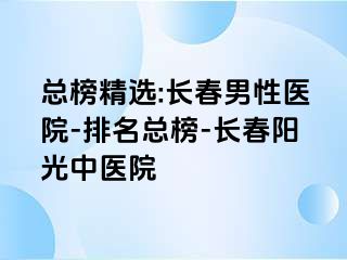 总榜精选:长春男性医院-排名总榜-长春阳光中医院