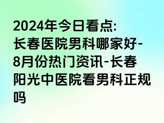 2024年今日看点:长春医院男科哪家好-8月份热门资讯-长春阳光中医院看男科正规吗