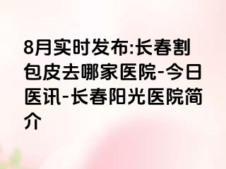 8月实时发布:长春割包皮去哪家医院-今日医讯-长春阳光医院简介