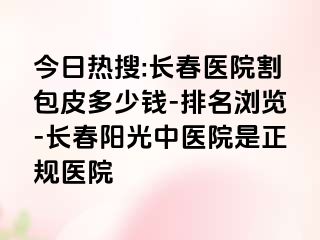 今日热搜:长春医院割包皮多少钱-排名浏览-长春阳光中医院是正规医院