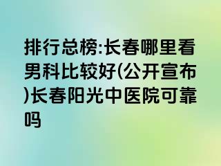 排行总榜:长春哪里看男科比较好(公开宣布)长春阳光中医院可靠吗