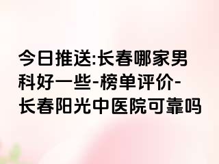 今日推送:长春哪家男科好一些-榜单评价-长春阳光中医院可靠吗