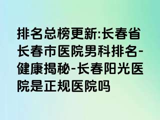 排名总榜更新:长春省长春市医院男科排名-健康揭秘-长春阳光医院是正规医院吗