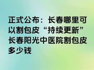 正式公布：长春哪里可以割包皮“持续更新”长春阳光中医院割包皮多少钱