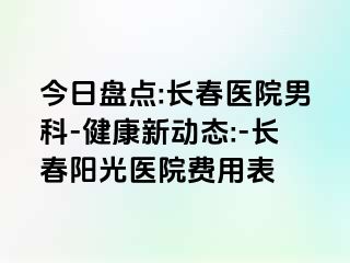 今日盘点:长春医院男科-健康新动态:-长春阳光医院费用表