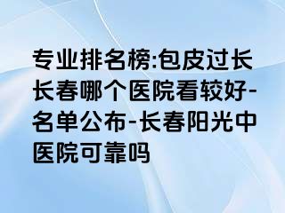 专业排名榜:包皮过长长春哪个医院看较好-名单公布-长春阳光中医院可靠吗