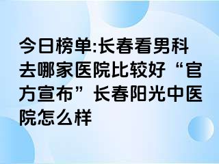 今日榜单:长春看男科去哪家医院比较好“官方宣布”长春阳光中医院怎么样