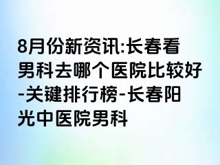 8月份新资讯:长春看男科去哪个医院比较好-关键排行榜-长春阳光中医院男科