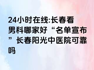 24小时在线:长春看男科哪家好“名单宣布”长春阳光中医院可靠吗