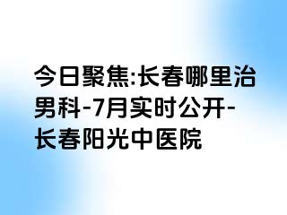 今日聚焦:长春哪里治男科-7月实时公开-长春阳光中医院