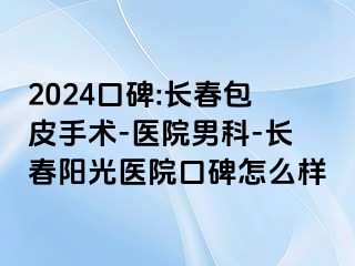 2024口碑:长春包皮手术-医院男科-长春阳光医院口碑怎么样