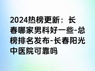 2024热榜更新：长春哪家男科好一些-总榜排名发布-长春阳光中医院可靠吗