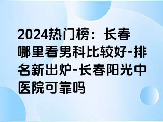 2024热门榜：长春哪里看男科比较好-排名新出炉-长春阳光中医院可靠吗