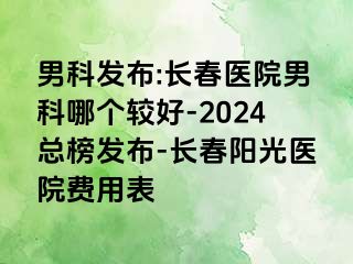 男科发布:长春医院男科哪个较好-2024总榜发布-长春阳光医院费用表