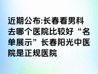 近期公布:长春看男科去哪个医院比较好“名单展示”长春阳光中医院是正规医院