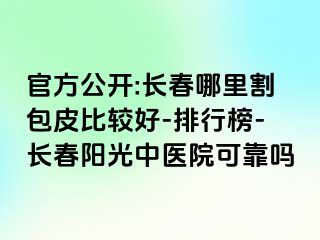 官方公开:长春哪里割包皮比较好-排行榜-长春阳光中医院可靠吗