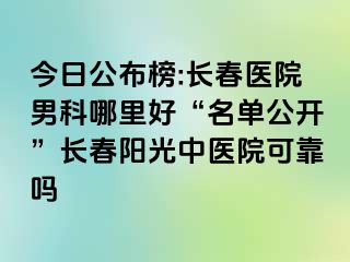 今日公布榜:长春医院男科哪里好“名单公开”长春阳光中医院可靠吗