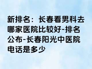 新排名：长春看男科去哪家医院比较好-排名公布-长春阳光中医院电话是多少