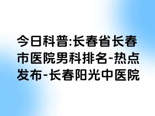 今日科普:长春省长春市医院男科排名-热点发布-长春阳光中医院