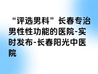 “评选男科”长春专治男性性功能的医院-实时发布-长春阳光中医院