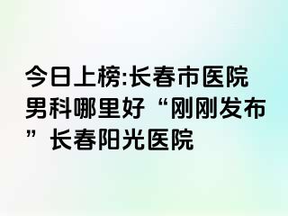 今日上榜:长春市医院男科哪里好“刚刚发布”长春阳光医院