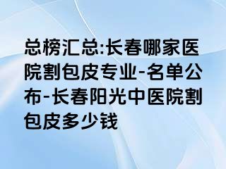 总榜汇总:长春哪家医院割包皮专业-名单公布-长春阳光中医院割包皮多少钱