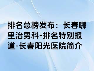 排名总榜发布：长春哪里治男科-排名特别报道-长春阳光医院简介