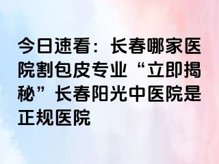 今日速看：长春哪家医院割包皮专业“立即揭秘”长春阳光中医院是正规医院