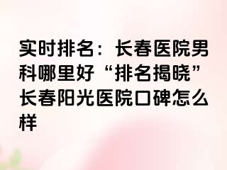 实时排名：长春医院男科哪里好“排名揭晓”长春阳光医院口碑怎么样