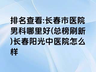 排名查看:长春市医院男科哪里好(总榜刷新)长春阳光中医院怎么样