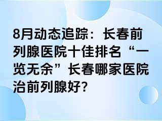 8月动态追踪：长春前列腺医院十佳排名“一览无余”长春哪家医院治前列腺好?