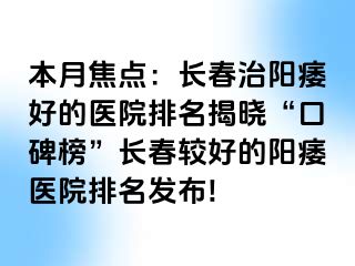 本月焦点：长春治阳痿好的医院排名揭晓“口碑榜”长春较好的阳痿医院排名发布!